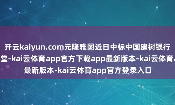开云kaiyun.com元隆雅图近日中标中国建树银行一项近2亿元的名堂-kai云体育app官方下载app最新版本-kai云体育app官方登录入口