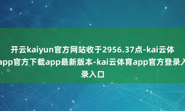 开云kaiyun官方网站收于2956.37点-kai云体育app官方下载app最新版本-kai云体育app官方登录入口