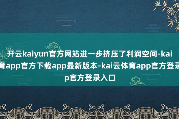 开云kaiyun官方网站进一步挤压了利润空间-kai云体育app官方下载app最新版本-kai云体育app官方登录入口
