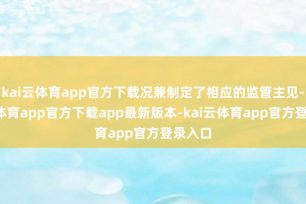 kai云体育app官方下载况兼制定了相应的监管主见-kai云体育app官方下载app最新版本-kai云体育app官方登录入口