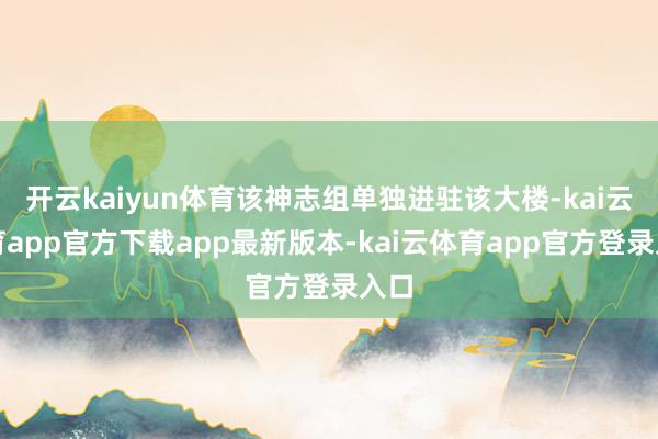开云kaiyun体育该神志组单独进驻该大楼-kai云体育app官方下载app最新版本-kai云体育app官方登录入口