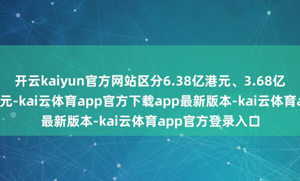开云kaiyun官方网站区分6.38亿港元、3.68亿港元及7961万港元-kai云体育app官方下载app最新版本-kai云体育app官方登录入口