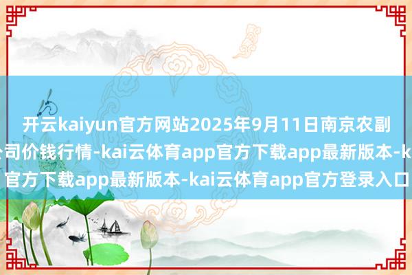 开云kaiyun官方网站2025年9月11日南京农副居品物发配送中心有限公司价钱行情-kai云体育app官方下载app最新版本-kai云体育app官方登录入口