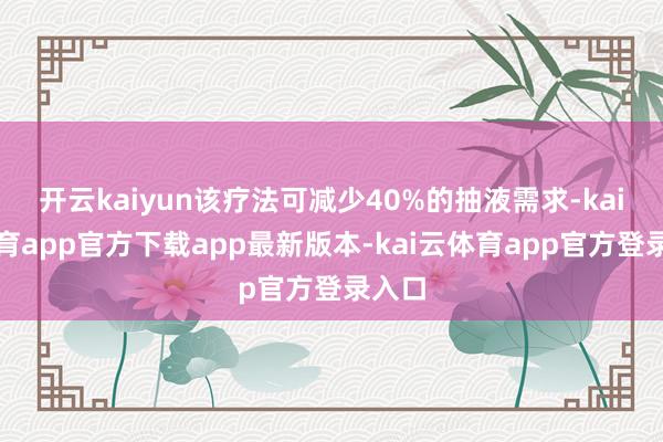 开云kaiyun该疗法可减少40%的抽液需求-kai云体育app官方下载app最新版本-kai云体育app官方登录入口