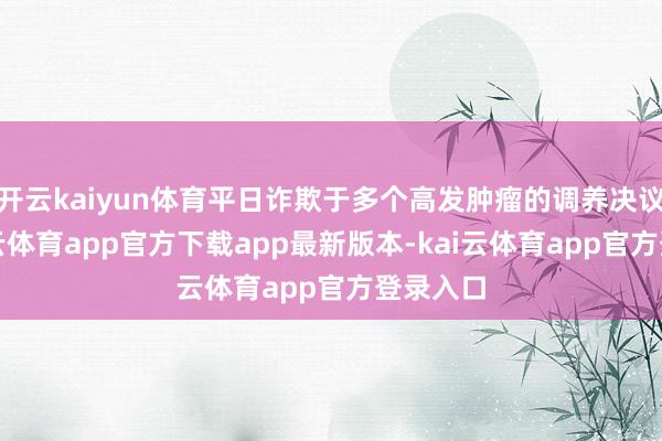 开云kaiyun体育平日诈欺于多个高发肿瘤的调养决议中-kai云体育app官方下载app最新版本-kai云体育app官方登录入口