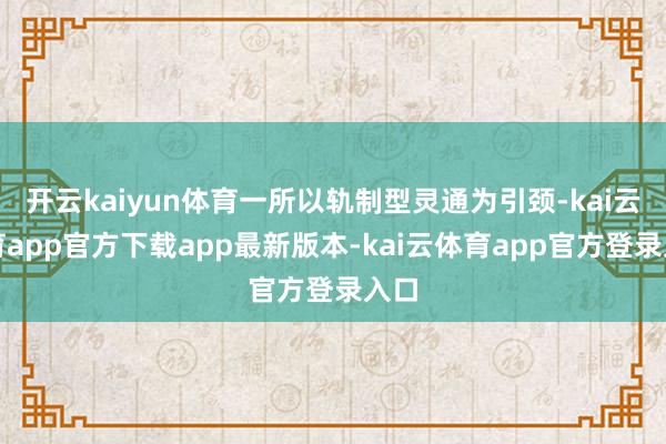开云kaiyun体育一所以轨制型灵通为引颈-kai云体育app官方下载app最新版本-kai云体育app官方登录入口