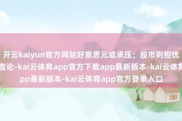 开云kaiyun官方网站好意思元或承压;股市则担忧出现悲不雅的经济言论-kai云体育app官方下载app最新版本-kai云体育app官方登录入口
