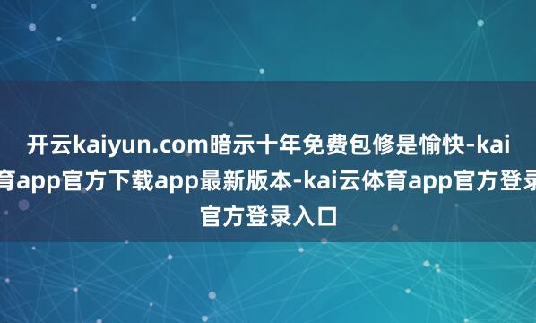 开云kaiyun.com暗示十年免费包修是愉快-kai云体育app官方下载app最新版本-kai云体育app官方登录入口