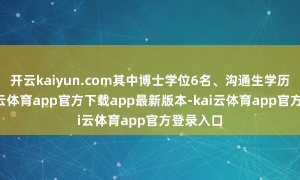 开云kaiyun.com其中博士学位6名、沟通生学历8名-kai云体育app官方下载app最新版本-kai云体育app官方登录入口