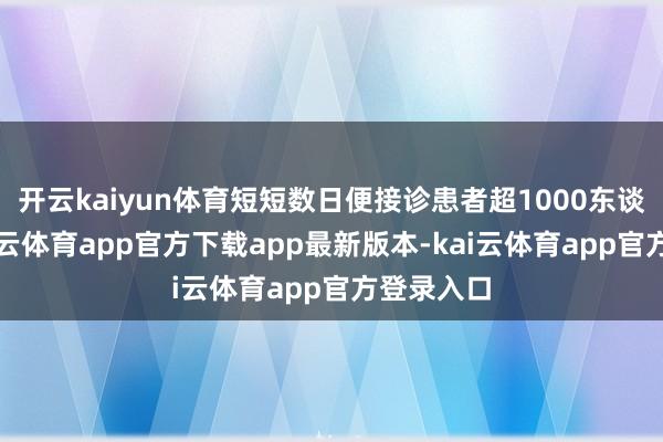 开云kaiyun体育短短数日便接诊患者超1000东谈主次-kai云体育app官方下载app最新版本-kai云体育app官方登录入口