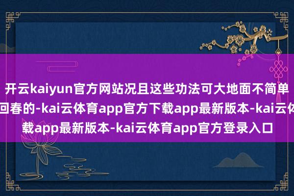 开云kaiyun官方网站况且这些功法可大地面不简单！有能帮东谈主长命回春的-kai云体育app官方下载app最新版本-kai云体育app官方登录入口