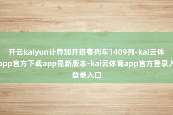 开云kaiyun计算加开搭客列车1409列-kai云体育app官方下载app最新版本-kai云体育app官方登录入口