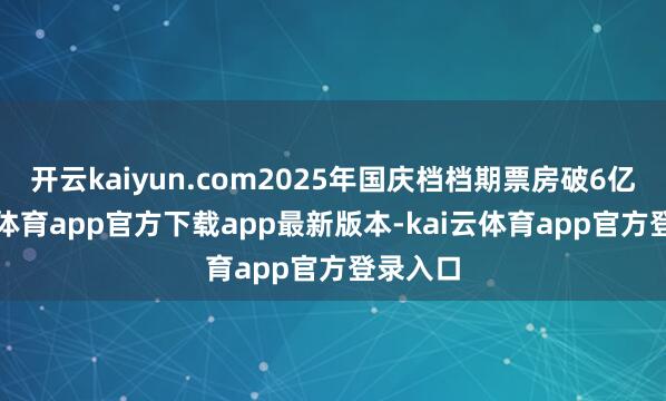 开云kaiyun.com2025年国庆档档期票房破6亿-kai云体育app官方下载app最新版本-kai云体育app官方登录入口