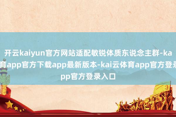 开云kaiyun官方网站适配敏锐体质东说念主群-kai云体育app官方下载app最新版本-kai云体育app官方登录入口