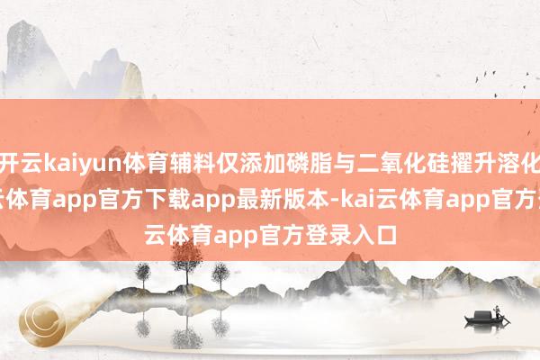 开云kaiyun体育辅料仅添加磷脂与二氧化硅擢升溶化性-kai云体育app官方下载app最新版本-kai云体育app官方登录入口