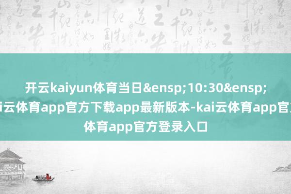 开云kaiyun体育当日&ensp;10:30&ensp;起复牌-kai云体育app官方下载app最新版本-kai云体育app官方登录入口