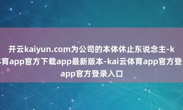 开云kaiyun.com为公司的本体休止东说念主-kai云体育app官方下载app最新版本-kai云体育app官方登录入口