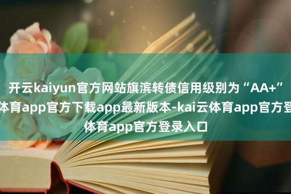 开云kaiyun官方网站旗滨转债信用级别为“AA+”-kai云体育app官方下载app最新版本-kai云体育app官方登录入口