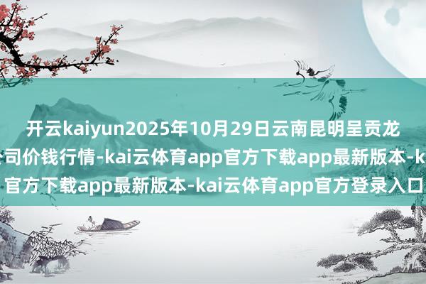 开云kaiyun2025年10月29日云南昆明呈贡龙城农家具计较股份有限公司价钱行情-kai云体育app官方下载app最新版本-kai云体育app官方登录入口