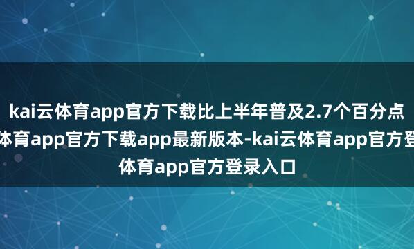 kai云体育app官方下载比上半年普及2.7个百分点-kai云体育app官方下载app最新版本-kai云体育app官方登录入口