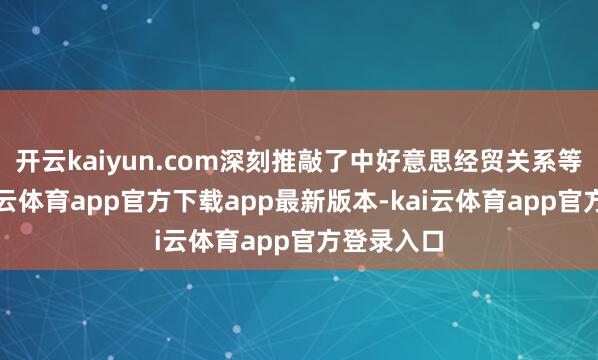 开云kaiyun.com深刻推敲了中好意思经贸关系等议题-kai云体育app官方下载app最新版本-kai云体育app官方登录入口