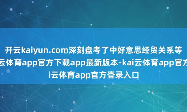 开云kaiyun.com深刻盘考了中好意思经贸关系等议题-kai云体育app官方下载app最新版本-kai云体育app官方登录入口