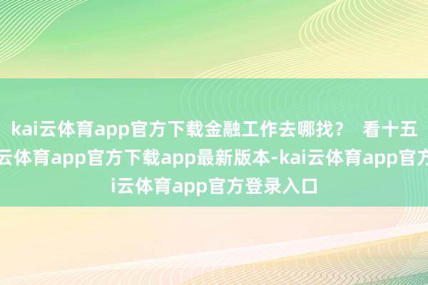 kai云体育app官方下载金融工作去哪找？  看十五运会-kai云体育app官方下载app最新版本-kai云体育app官方登录入口