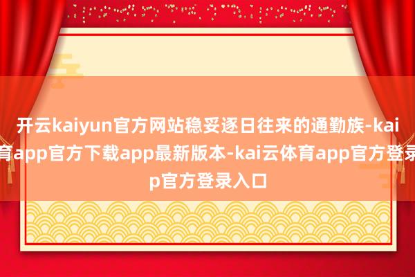 开云kaiyun官方网站稳妥逐日往来的通勤族-kai云体育app官方下载app最新版本-kai云体育app官方登录入口