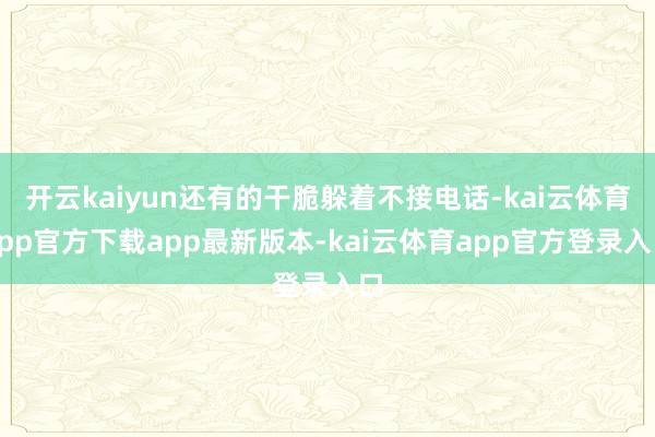开云kaiyun还有的干脆躲着不接电话-kai云体育app官方下载app最新版本-kai云体育app官方登录入口