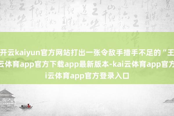 开云kaiyun官方网站打出一张令敌手措手不足的“王炸”-kai云体育app官方下载app最新版本-kai云体育app官方登录入口