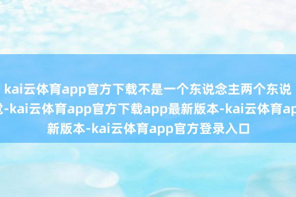kai云体育app官方下载不是一个东说念主两个东说念主有这种嗅觉-kai云体育app官方下载app最新版本-kai云体育app官方登录入口