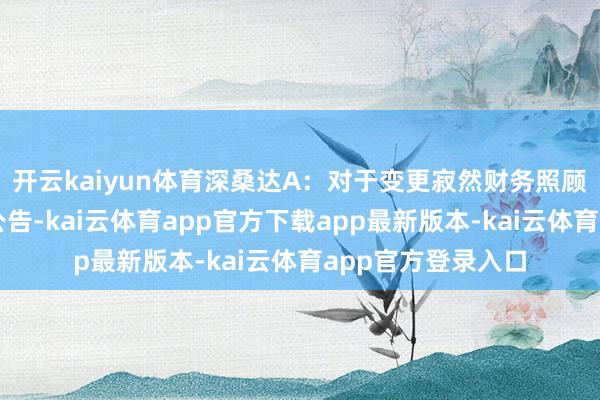 开云kaiyun体育深桑达A：对于变更寂然财务照顾人支配东谈主的公告-kai云体育app官方下载app最新版本-kai云体育app官方登录入口