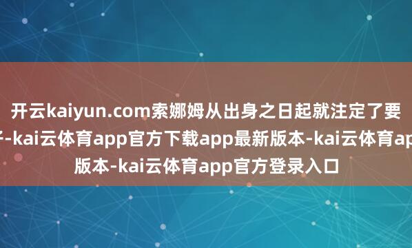 开云kaiyun.com索娜姆从出身之日起就注定了要成为家眷的骄子-kai云体育app官方下载app最新版本-kai云体育app官方登录入口