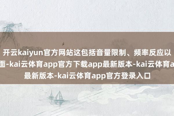 开云kaiyun官方网站这包括音量限制、频率反应以及环境适合等方面-kai云体育app官方下载app最新版本-kai云体育app官方登录入口