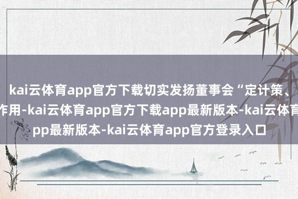 kai云体育app官方下载切实发扬董事会“定计策、作方案、防风险”作用-kai云体育app官方下载app最新版本-kai云体育app官方登录入口