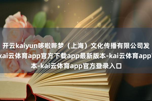 开云kaiyun哆啦哔梦（上海）文化传播有限公司发生工商变更-kai云体育app官方下载app最新版本-kai云体育app官方登录入口