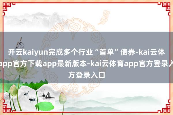 开云kaiyun完成多个行业“首单”债券-kai云体育app官方下载app最新版本-kai云体育app官方登录入口