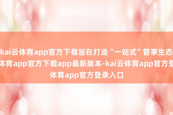 kai云体育app官方下载旨在打造“一站式”管事生态-kai云体育app官方下载app最新版本-kai云体育app官方登录入口