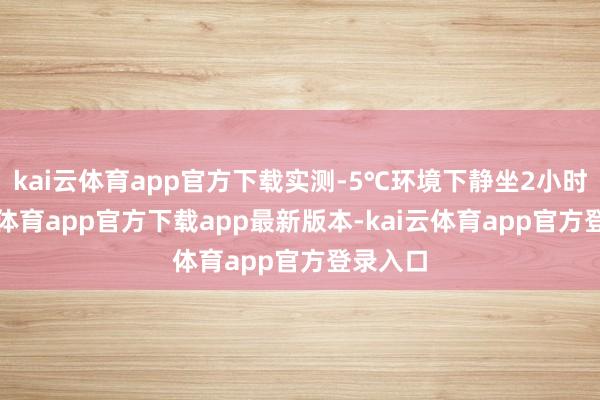 kai云体育app官方下载实测-5℃环境下静坐2小时-kai云体育app官方下载app最新版本-kai云体育app官方登录入口