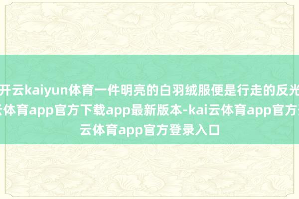 开云kaiyun体育一件明亮的白羽绒服便是行走的反光板-kai云体育app官方下载app最新版本-kai云体育app官方登录入口