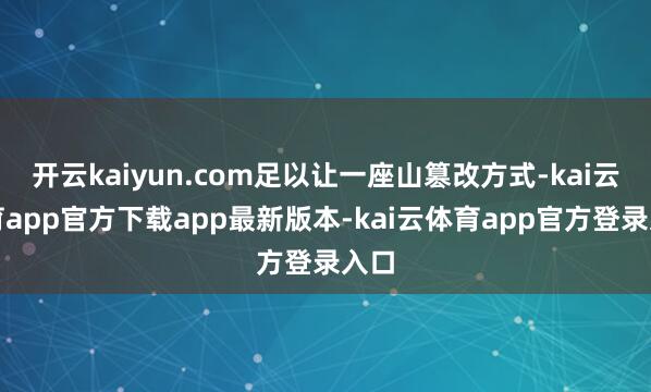 开云kaiyun.com足以让一座山篡改方式-kai云体育app官方下载app最新版本-kai云体育app官方登录入口