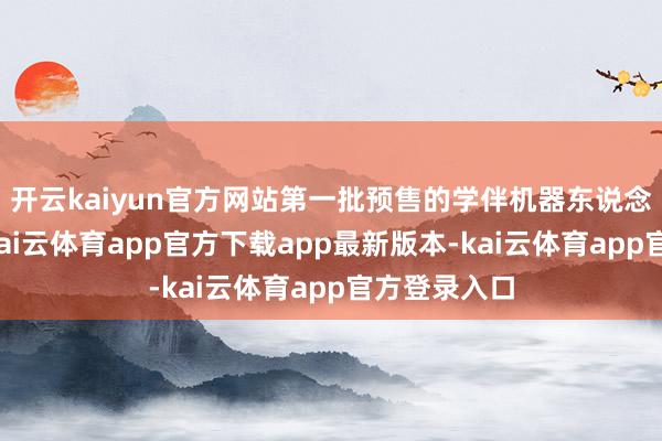开云kaiyun官方网站第一批预售的学伴机器东说念主已售罄-kai云体育app官方下载app最新版本-kai云体育app官方登录入口