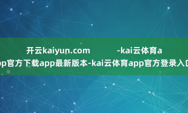 开云kaiyun.com            -kai云体育app官方下载app最新版本-kai云体育app官方登录入口