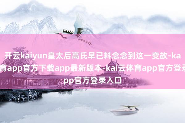 开云kaiyun皇太后高氏早已料念念到这一变故-kai云体育app官方下载app最新版本-kai云体育app官方登录入口