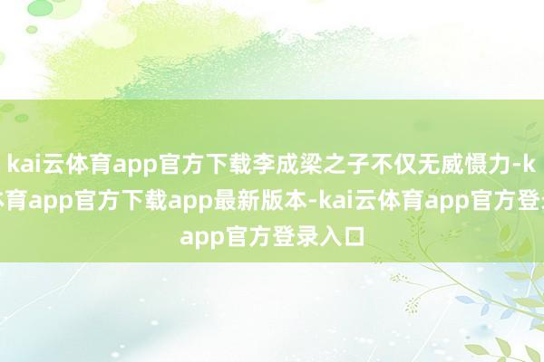 kai云体育app官方下载李成梁之子不仅无威慑力-kai云体育app官方下载app最新版本-kai云体育app官方登录入口