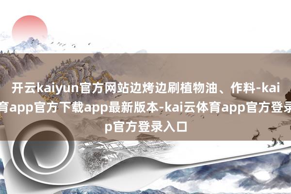 开云kaiyun官方网站边烤边刷植物油、作料-kai云体育app官方下载app最新版本-kai云体育app官方登录入口