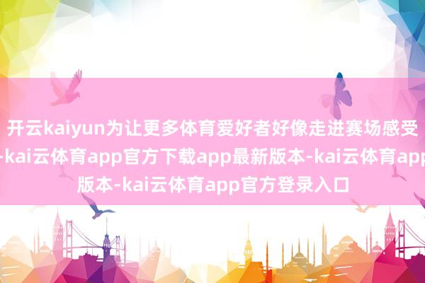 开云kaiyun为让更多体育爱好者好像走进赛场感受乒乓球的魔力-kai云体育app官方下载app最新版本-kai云体育app官方登录入口