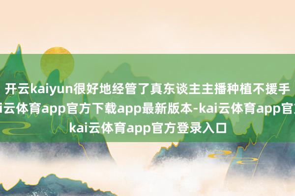 开云kaiyun很好地经管了真东谈主主播种植不援手的问题-kai云体育app官方下载app最新版本-kai云体育app官方登录入口
