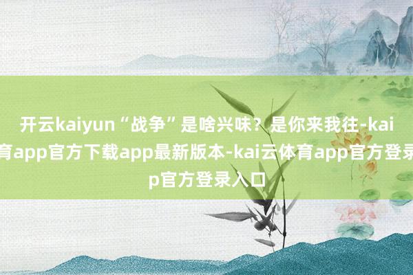 开云kaiyun“战争”是啥兴味？是你来我往-kai云体育app官方下载app最新版本-kai云体育app官方登录入口