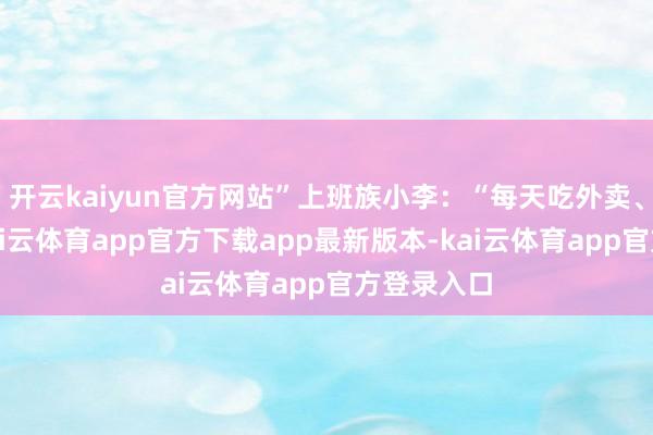 开云kaiyun官方网站”上班族小李：“每天吃外卖、盯电脑-kai云体育app官方下载app最新版本-kai云体育app官方登录入口